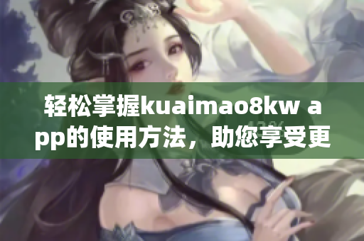 輕松掌握kuaimao8kw app的使用方法，助您享受更暢快的網絡體驗。