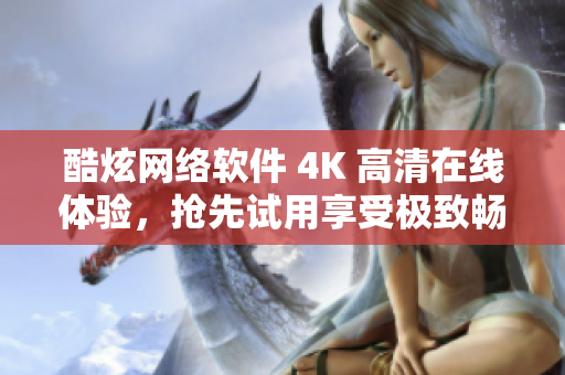 酷炫網絡軟件 4K 高清在線體驗，搶先試用享受極致暢快！
