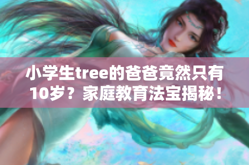 小學生tree的爸爸竟然只有10歲？家庭教育法寶揭秘！