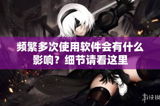 頻繁多次使用軟件會有什么影響？細節(jié)請看這里