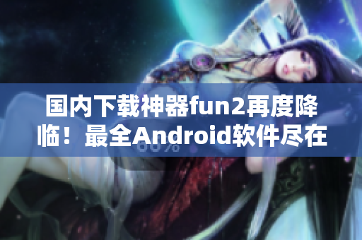 國內(nèi)下載神器fun2再度降臨！最全Android軟件盡在其中