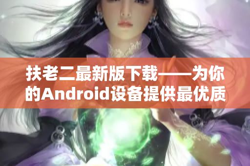 扶老二最新版下載——為你的Android設(shè)備提供最優(yōu)質(zhì)的應(yīng)用程序