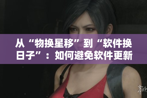 從“物換星移”到“軟件換日子”：如何避免軟件更新煩惱？