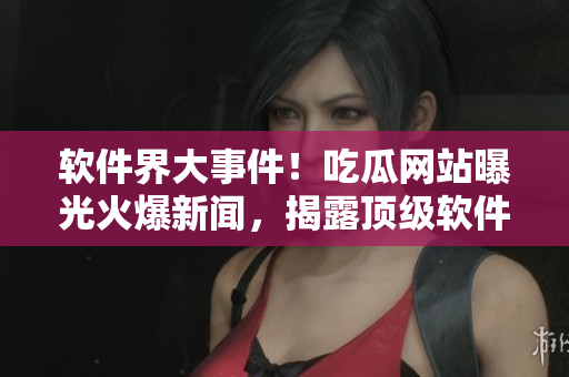 軟件界大事件！吃瓜網(wǎng)站曝光火爆新聞，揭露頂級軟件公司內(nèi)幕！