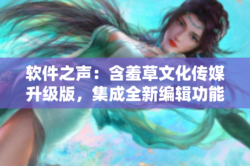 軟件之聲：含羞草文化傳媒升級版，集成全新編輯功能