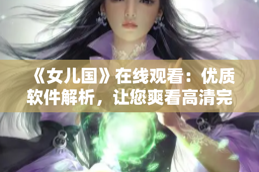 《女兒國》在線觀看：優(yōu)質(zhì)軟件解析，讓您爽看高清完整版！