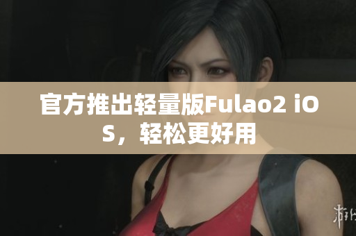 官方推出輕量版Fulao2 iOS，輕松更好用
