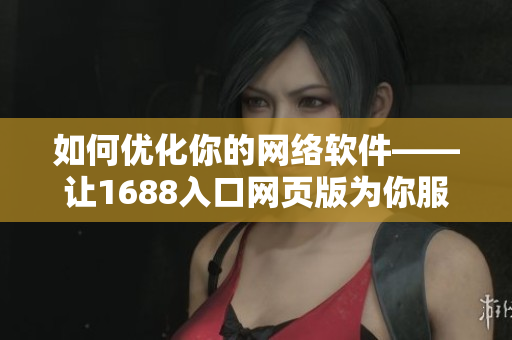 如何優化你的網絡軟件——讓1688入口網頁版為你服務