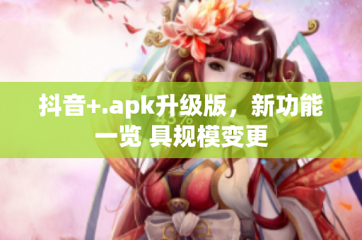 抖音+.apk升級版，新功能一覽 具規模變更