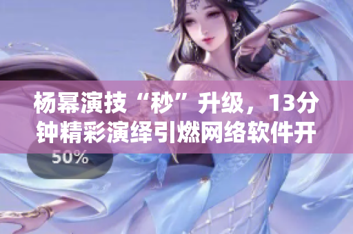 楊冪演技“秒”升級，13分鐘精彩演繹引燃網(wǎng)絡(luò)軟件開發(fā)者的靈感