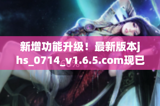 新增功能升級！最新版本jhs_0714_v1.6.5.com現(xiàn)已上線