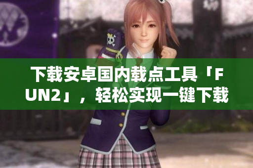 下載安卓國內(nèi)載點工具「FUN2」，輕松實現(xiàn)一鍵下載！