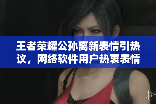 王者榮耀公孫離新表情引熱議，網絡軟件用戶熱衷表情包創作