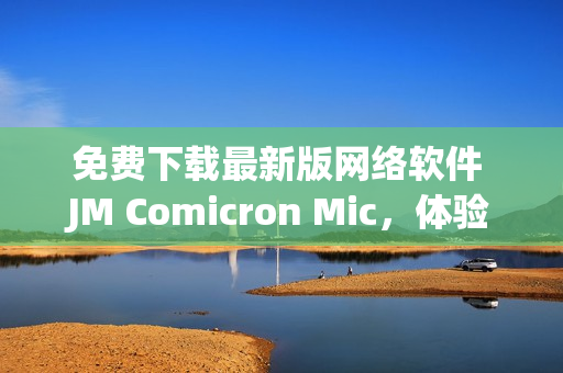 免費下載最新版網絡軟件 JM Comicron Mic，體驗極速上網的樂趣