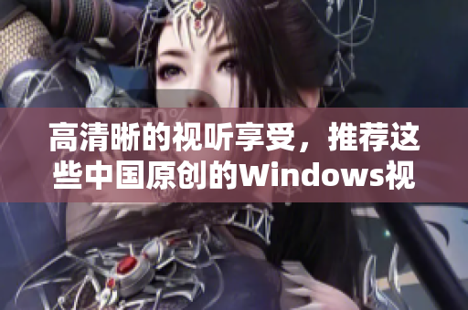 高清晰的視聽享受，推薦這些中國原創的Windows視頻軟件！