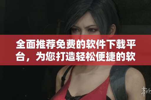 全面推薦免費(fèi)的軟件下載平臺(tái)，為您打造輕松便捷的軟件世界