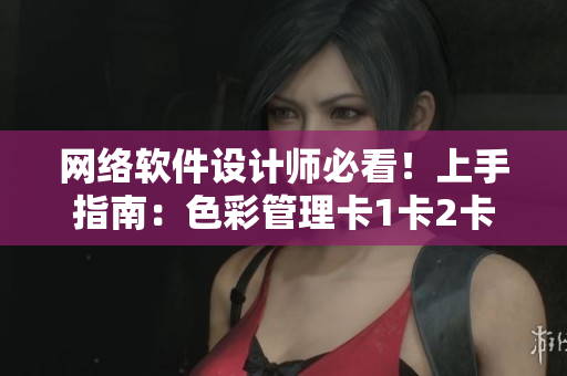 網絡軟件設計師必看！上手指南：色彩管理卡1卡2卡3！