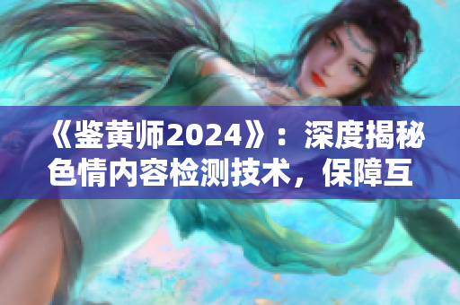 《鑒黃師2024》：深度揭秘色情內(nèi)容檢測技術，保障互聯(lián)網(wǎng)環(huán)境安全