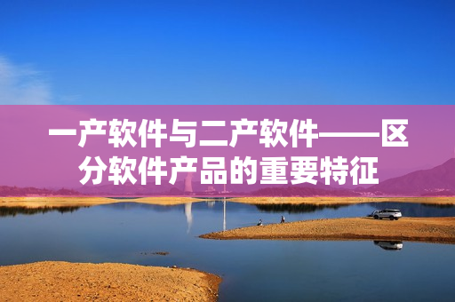 一產(chǎn)軟件與二產(chǎn)軟件——區(qū)分軟件產(chǎn)品的重要特征