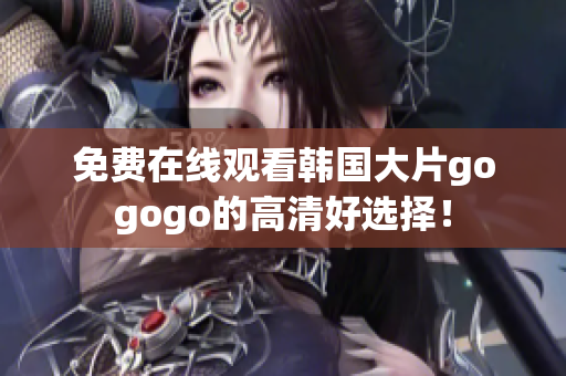 免費在線觀看韓國大片gogogo的高清好選擇！