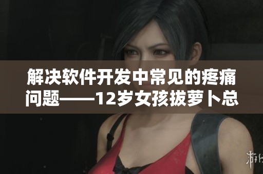 解決軟件開發中常見的疼痛問題——12歲女孩拔蘿卜總叫痛怎么辦？