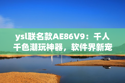 ysl聯名款AE86V9：千人千色潮玩神器，軟件界新寵