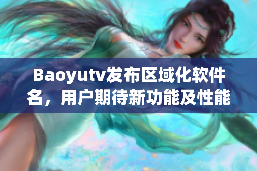 Baoyutv發(fā)布區(qū)域化軟件名，用戶期待新功能及性能優(yōu)化