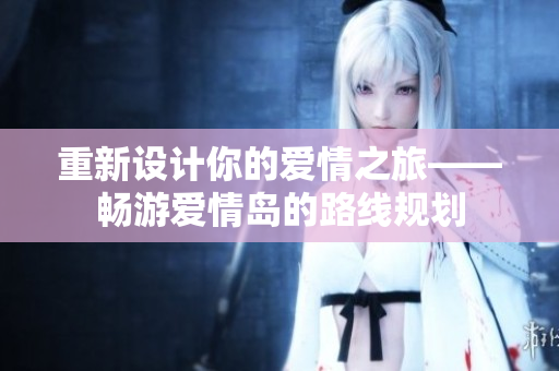 重新設計你的愛情之旅——暢游愛情島的路線規劃