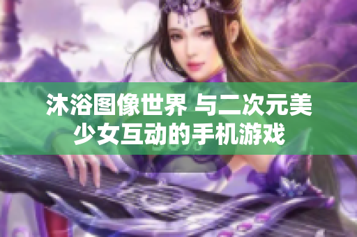 沐浴圖像世界 與二次元美少女互動的手機(jī)游戲