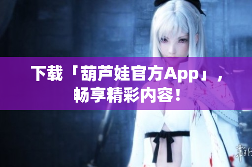 下載「葫蘆娃官方App」，暢享精彩內容！