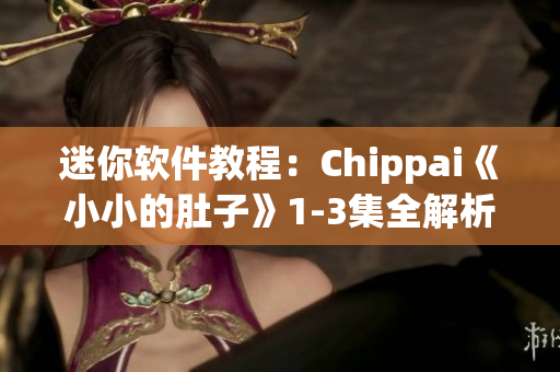迷你軟件教程:Chippai《小小的肚子》1-3集全解析 迷你軟件教程:Chippai《小小的肚子》1-3集全解析