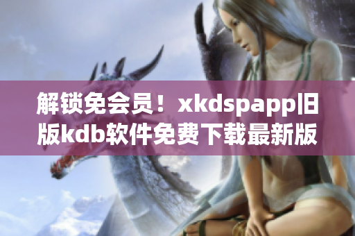 解鎖免會員！xkdspapp舊版kdb軟件免費下載最新版本