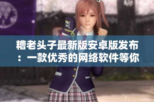 糟老頭子最新版安卓版發布：一款優秀的網絡軟件等你來體驗