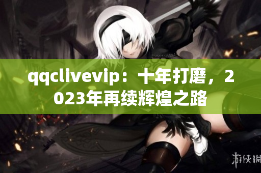 qqclivevip：十年打磨，2023年再續(xù)輝煌之路