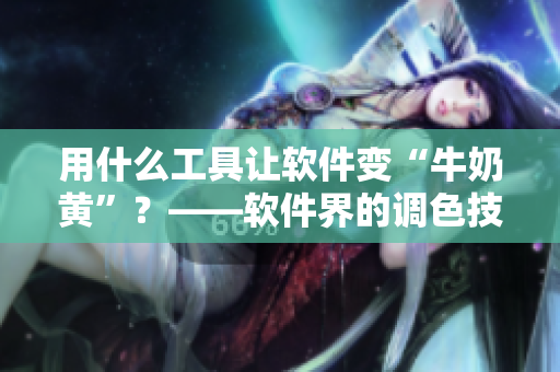 用什么工具讓軟件變“牛奶黃”？——軟件界的調色技巧