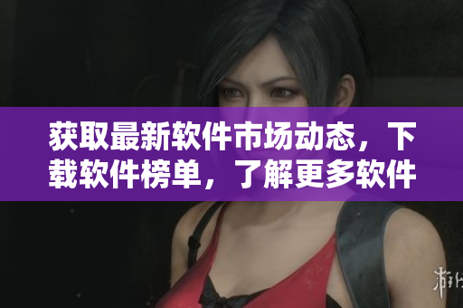 獲取最新軟件市場動態(tài)，下載軟件榜單，了解更多軟件信息！