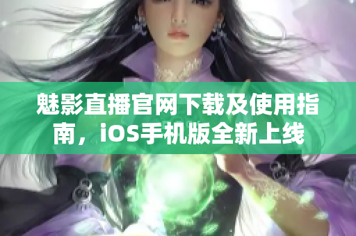 魅影直播官網(wǎng)下載及使用指南，iOS手機版全新上線
