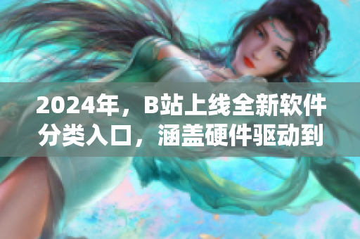 2024年，B站上線全新軟件分類入口，涵蓋硬件驅動到系統優化！