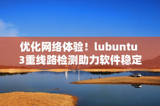 優化網絡體驗！lubuntu 3重線路檢測助力軟件穩定性