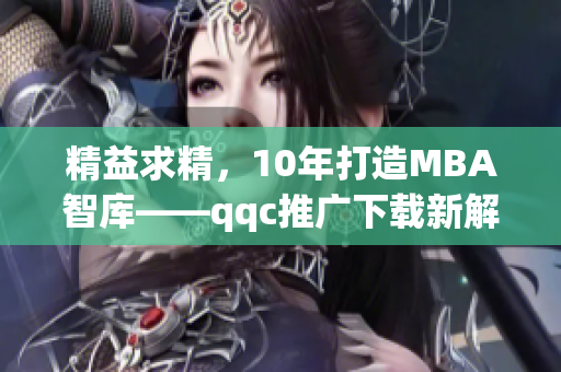 精益求精，10年打造MBA智庫——qqc推廣下載新解