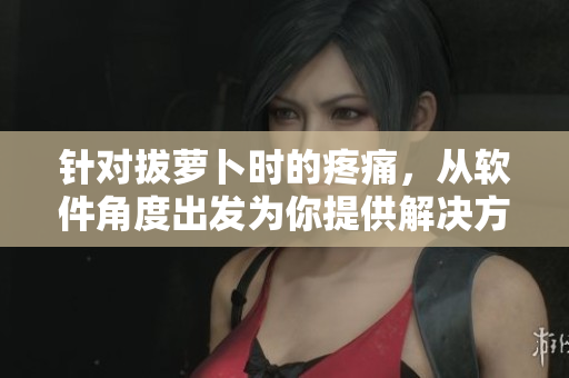 針對拔蘿卜時的疼痛，從軟件角度出發為你提供解決方案