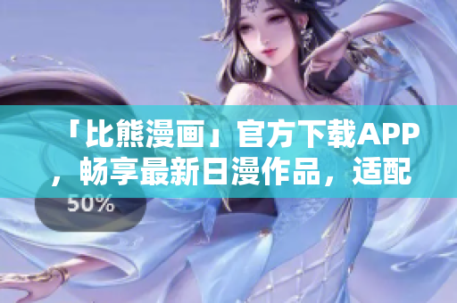 「比熊漫畫」官方下載APP，暢享最新日漫作品，適配所有平臺！