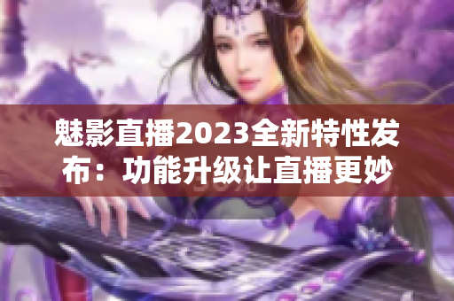 魅影直播2023全新特性發(fā)布：功能升級(jí)讓直播更妙
