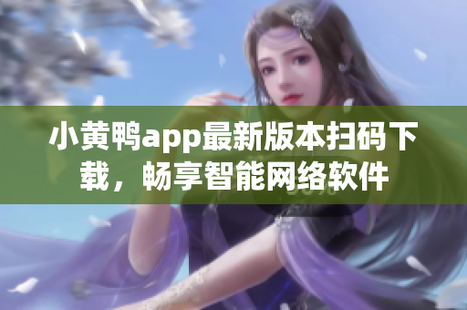 小黃鴨app最新版本掃碼下載，暢享智能網絡軟件