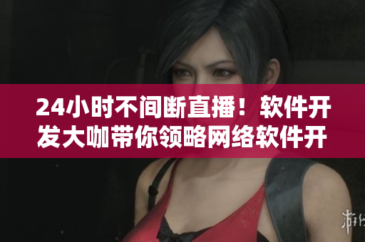 24小時(shí)不間斷直播！軟件開(kāi)發(fā)大咖帶你領(lǐng)略網(wǎng)絡(luò)軟件開(kāi)發(fā)的奧秘