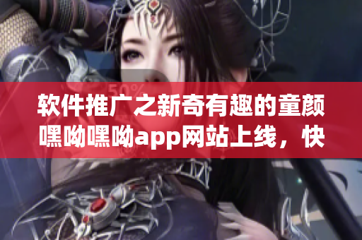 軟件推廣之新奇有趣的童顏嘿呦嘿呦app網(wǎng)站上線，快來看看吧！