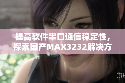 提高軟件串口通信穩定性，探索國產MAX3232解決方案
