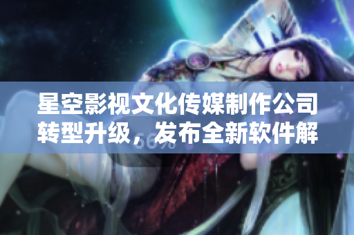 星空影視文化傳媒制作公司轉型升級，發布全新軟件解決方案