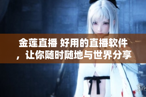 金蓮直播 好用的直播軟件，讓你隨時隨地與世界分享。