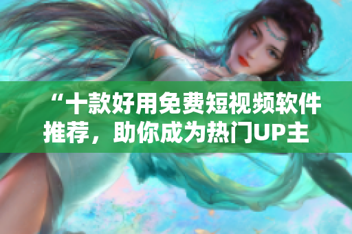 “十款好用免費短視頻軟件推薦，助你成為熱門UP主”